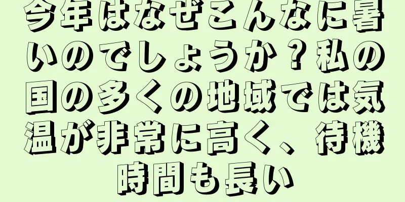 今年はなぜこんなに暑いのでしょうか？私の国の多くの地域では気温が非常に高く、待機時間も長い