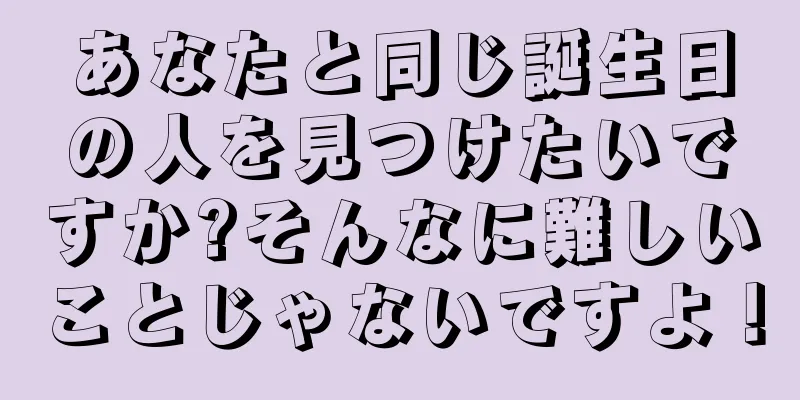 あなたと同じ誕生日の人を見つけたいですか?そんなに難しいことじゃないですよ！
