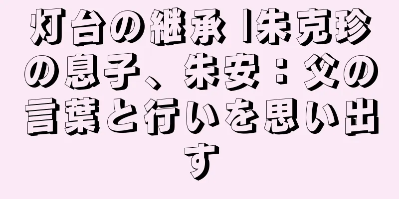 灯台の継承 |朱克珍の息子、朱安：父の言葉と行いを思い出す