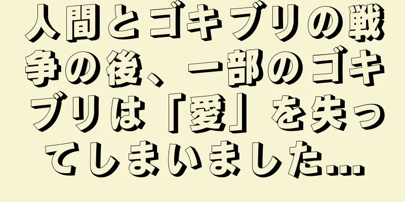 人間とゴキブリの戦争の後、一部のゴキブリは「愛」を失ってしまいました...