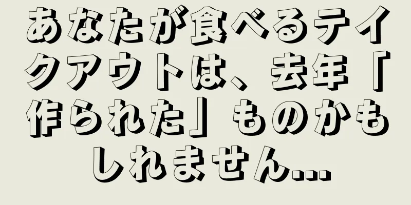 あなたが食べるテイクアウトは、去年「作られた」ものかもしれません...