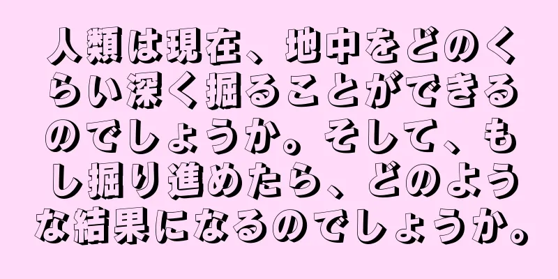 人類は現在、地中をどのくらい深く掘ることができるのでしょうか。そして、もし掘り進めたら、どのような結果になるのでしょうか。