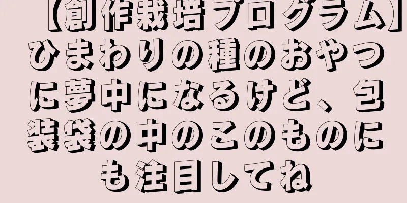 【創作栽培プログラム】ひまわりの種のおやつに夢中になるけど、包装袋の中のこのものにも注目してね