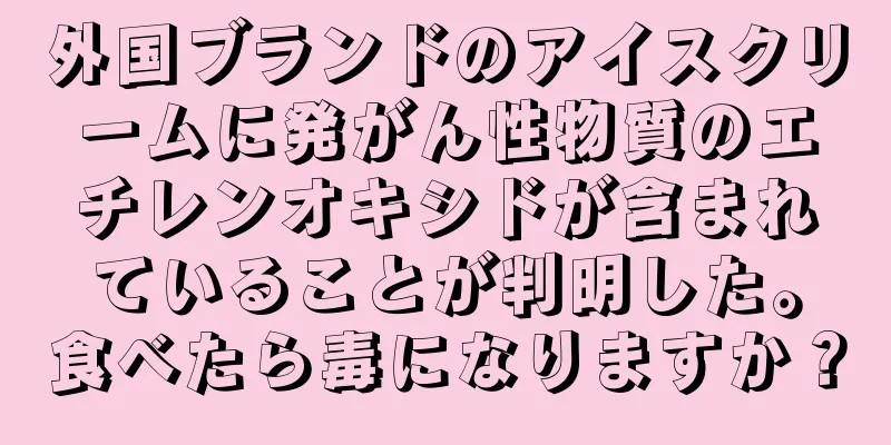 外国ブランドのアイスクリームに発がん性物質のエチレンオキシドが含まれていることが判明した。食べたら毒になりますか？