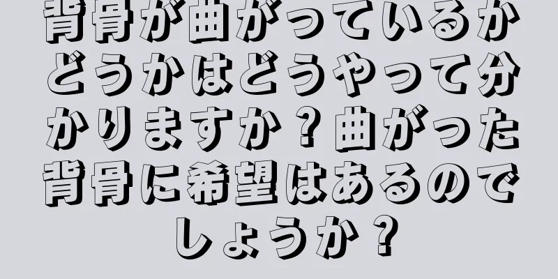 背骨が曲がっているかどうかはどうやって分かりますか？曲がった背骨に希望はあるのでしょうか？