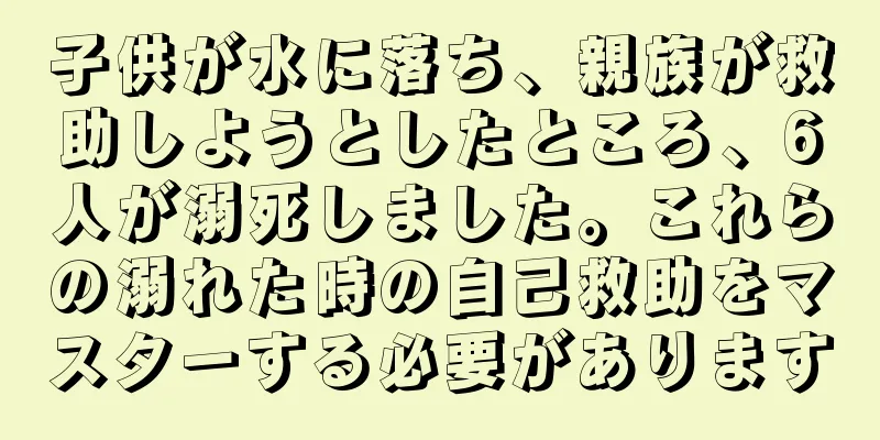 子供が水に落ち、親族が救助しようとしたところ、6人が溺死しました。これらの溺れた時の自己救助をマスターする必要があります