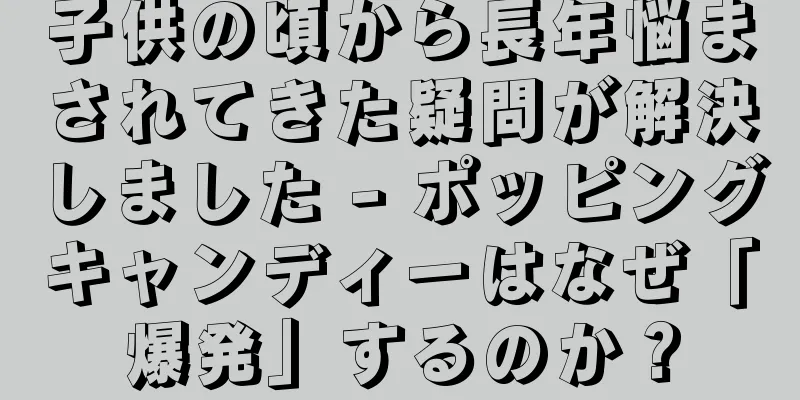 子供の頃から長年悩まされてきた疑問が解決しました - ポッピングキャンディーはなぜ「爆発」するのか？