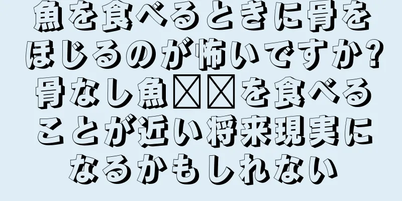 魚を食べるときに骨をほじるのが怖いですか?骨なし魚​​を食べることが近い将来現実になるかもしれない