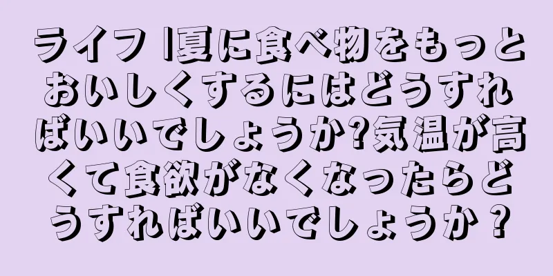 ライフ |夏に食べ物をもっとおいしくするにはどうすればいいでしょうか?気温が高くて食欲がなくなったらどうすればいいでしょうか？