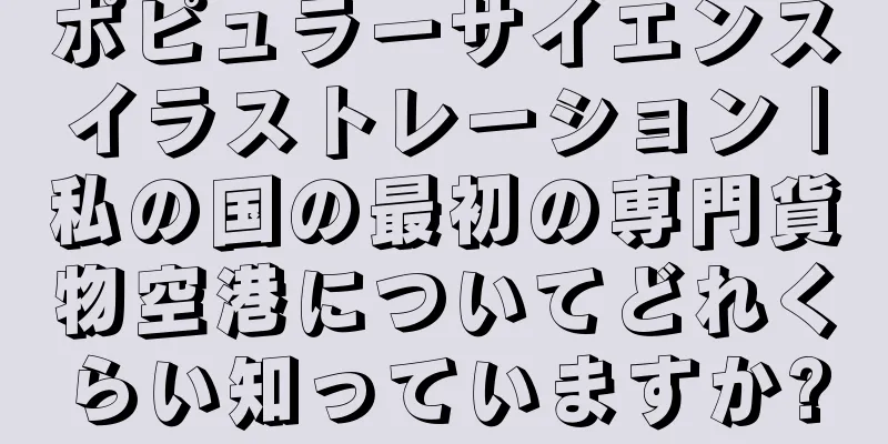 ポピュラーサイエンスイラストレーション |私の国の最初の専門貨物空港についてどれくらい知っていますか?