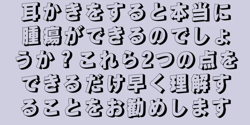 耳かきをすると本当に腫瘍ができるのでしょうか？これら2つの点をできるだけ早く理解することをお勧めします