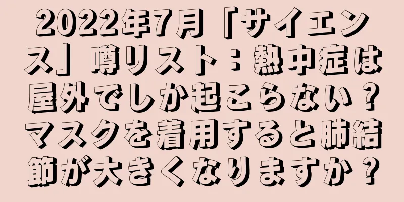2022年7月「サイエンス」噂リスト：熱中症は屋外でしか起こらない？マスクを着用すると肺結節が大きくなりますか？