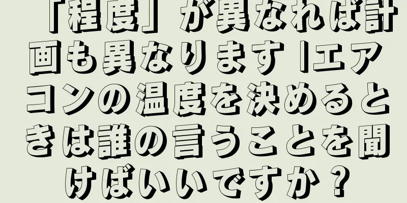 「程度」が異なれば計画も異なります |エアコンの温度を決めるときは誰の言うことを聞けばいいですか？