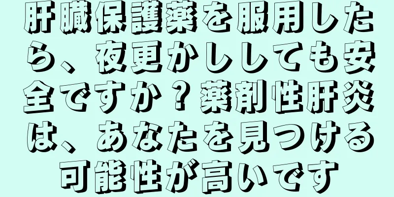 肝臓保護薬を服用したら、夜更かししても安全ですか？薬剤性肝炎は、あなたを見つける可能性が高いです