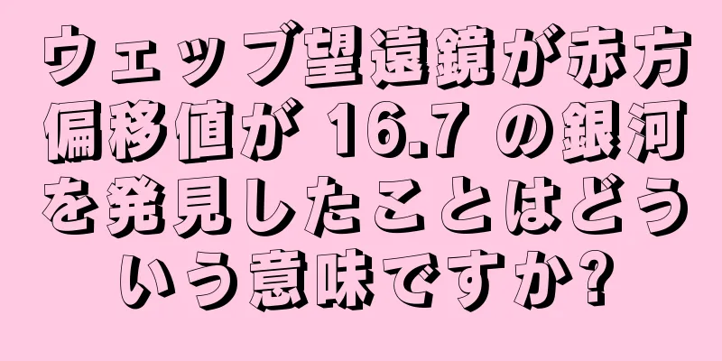 ウェッブ望遠鏡が赤方偏移値が 16.7 の銀河を発見したことはどういう意味ですか?
