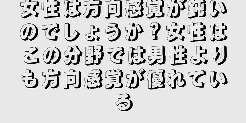 女性は方向感覚が鈍いのでしょうか？女性はこの分野では男性よりも方向感覚が優れている