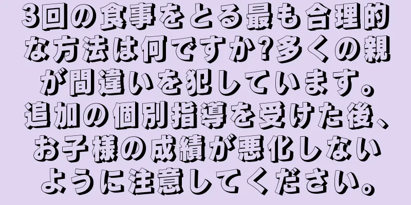 3回の食事をとる最も合理的な方法は何ですか?多くの親が間違いを犯しています。追加の個別指導を受けた後、お子様の成績が悪化しないように注意してください。