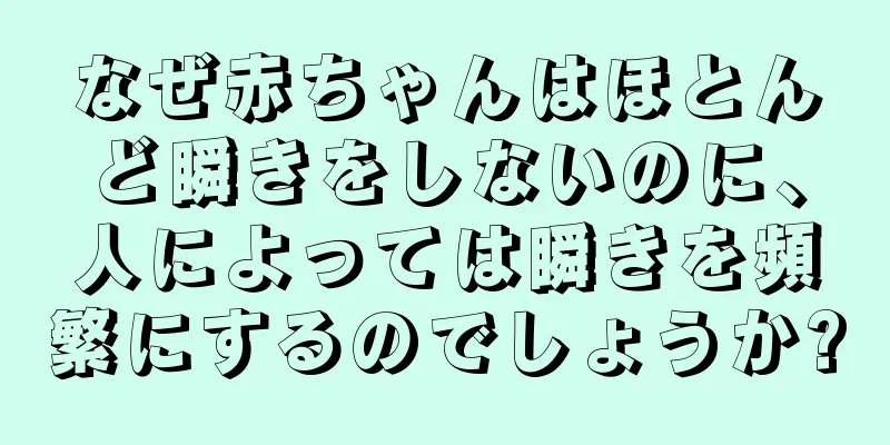 なぜ赤ちゃんはほとんど瞬きをしないのに、人によっては瞬きを頻繁にするのでしょうか?