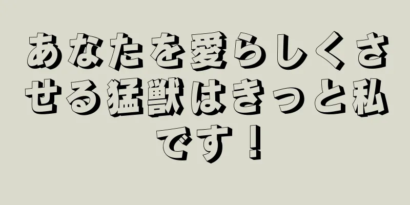 あなたを愛らしくさせる猛獣はきっと私です！