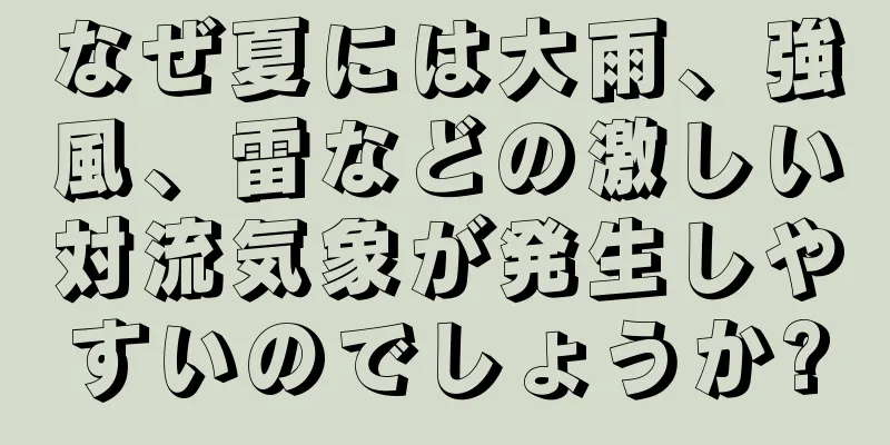 なぜ夏には大雨、強風、雷などの激しい対流気象が発生しやすいのでしょうか?
