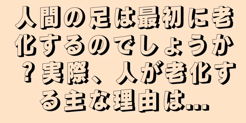 人間の足は最初に老化するのでしょうか？実際、人が老化する主な理由は...