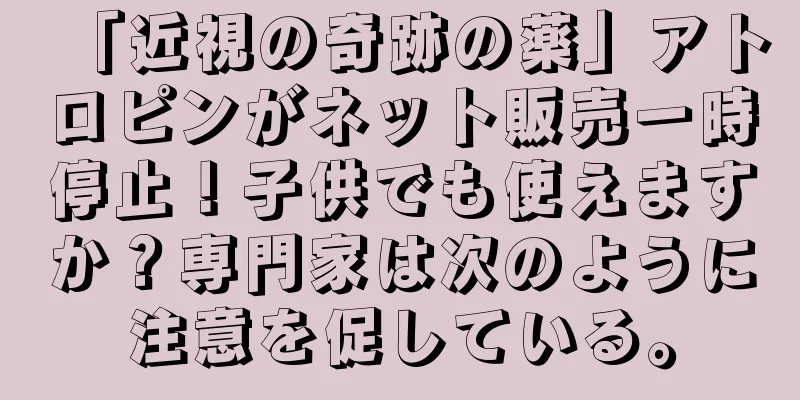 「近視の奇跡の薬」アトロピンがネット販売一時停止！子供でも使えますか？専門家は次のように注意を促している。