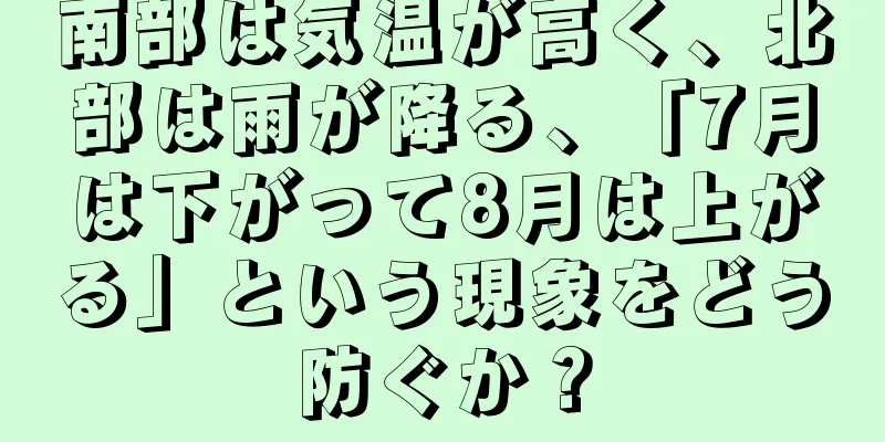 南部は気温が高く、北部は雨が降る、「7月は下がって8月は上がる」という現象をどう防ぐか？