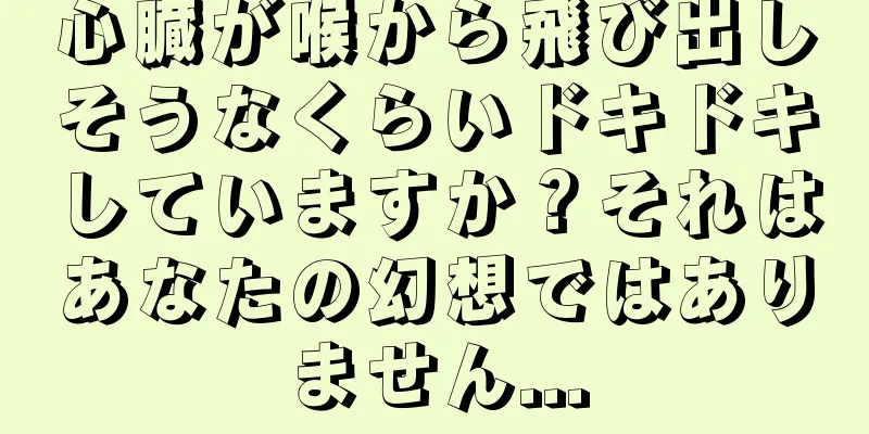 心臓が喉から飛び出しそうなくらいドキドキしていますか？それはあなたの幻想ではありません...