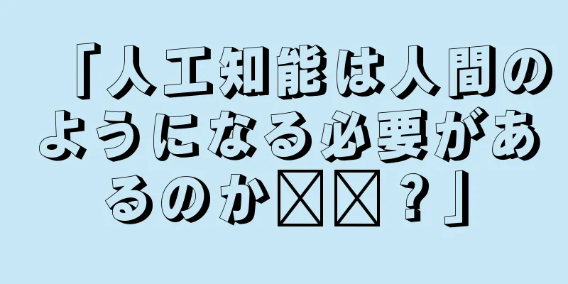 「人工知能は人間のようになる必要があるのか​​？」