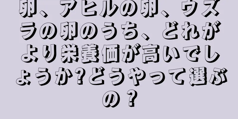 卵、アヒルの卵、ウズラの卵のうち、どれがより栄養価が高いでしょうか?どうやって選ぶの？