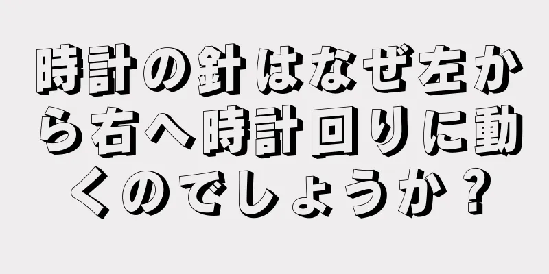 時計の針はなぜ左から右へ時計回りに動くのでしょうか？