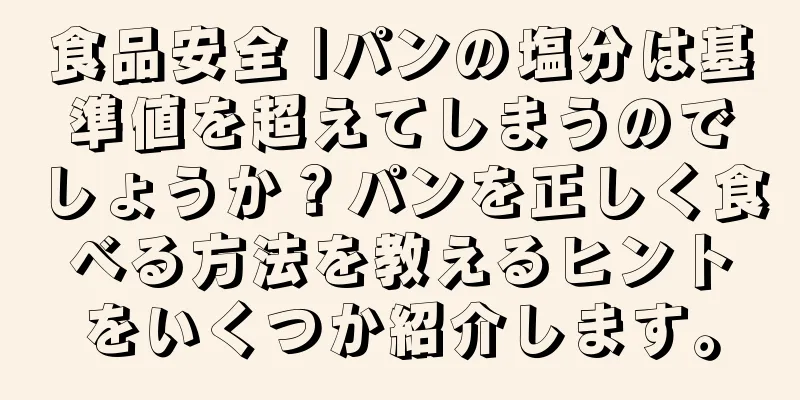 食品安全 |パンの塩分は基準値を超えてしまうのでしょうか？パンを正しく食べる方法を教えるヒントをいくつか紹介します。