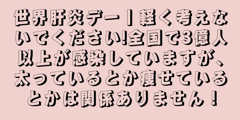 世界肝炎デー丨軽く考えないでください!全国で3億人以上が感染していますが、太っているとか痩せているとかは関係ありません！