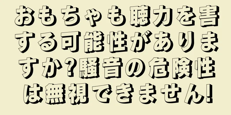 おもちゃも聴力を害する可能性がありますか?騒音の危険性は無視できません!