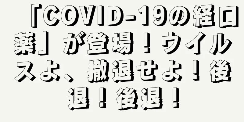 「COVID-19の経口薬」が登場！ウイルスよ、撤退せよ！後退！後退！