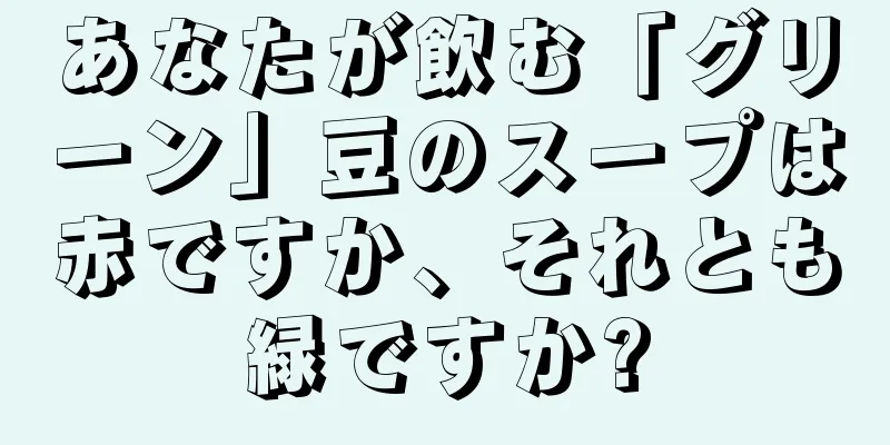 あなたが飲む「グリーン」豆のスープは赤ですか、それとも緑ですか?