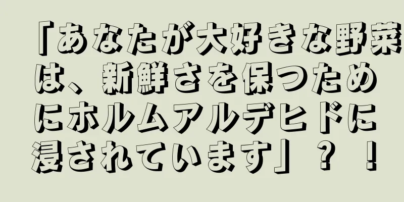 「あなたが大好きな野菜は、新鮮さを保つためにホルムアルデヒドに浸されています」？ ！