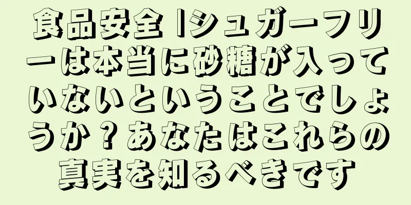 食品安全 |シュガーフリーは本当に砂糖が入っていないということでしょうか？あなたはこれらの真実を知るべきです