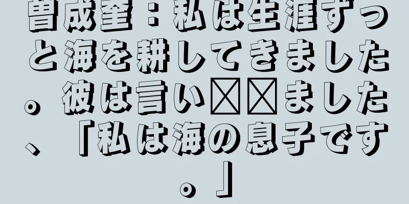 曽成奎：私は生涯ずっと海を耕してきました。彼は言い​​ました、「私は海の息子です。」