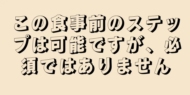 この食事前のステップは可能ですが、必須ではありません