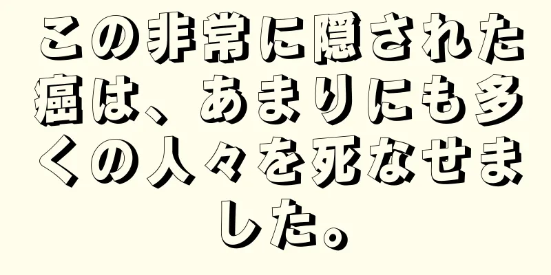 この非常に隠された癌は、あまりにも多くの人々を死なせました。
