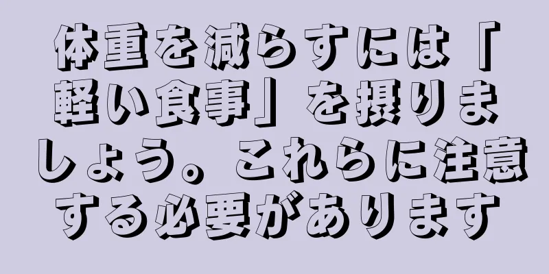 体重を減らすには「軽い食事」を摂りましょう。これらに注意する必要があります