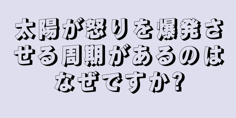 太陽が怒りを爆発させる周期があるのはなぜですか?