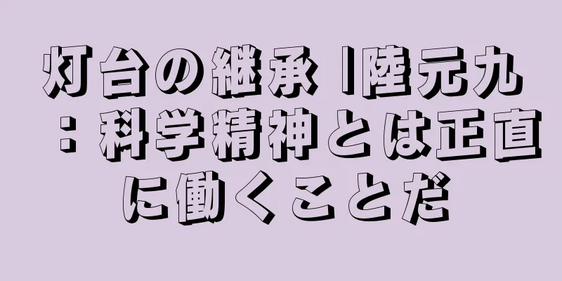 灯台の継承 |陸元九：科学精神とは正直に働くことだ