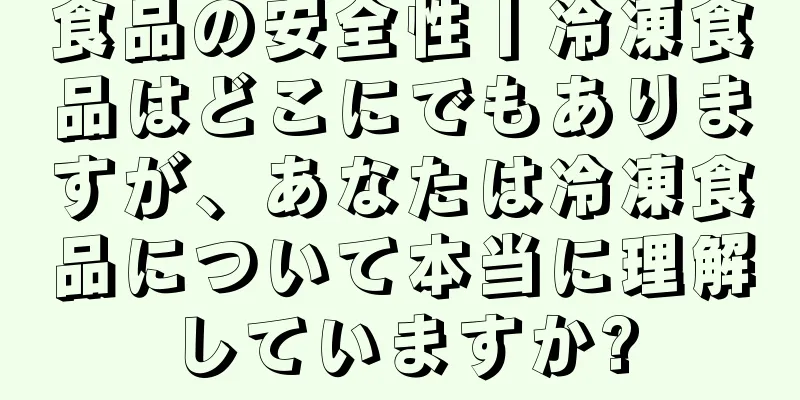 食品の安全性丨冷凍食品はどこにでもありますが、あなたは冷凍食品について本当に理解していますか?