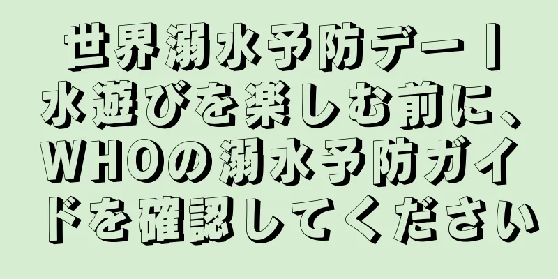世界溺水予防デー丨水遊びを楽しむ前に、WHOの溺水予防ガイドを確認してください
