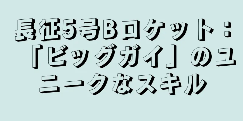 長征5号Bロケット：「ビッグガイ」のユニークなスキル