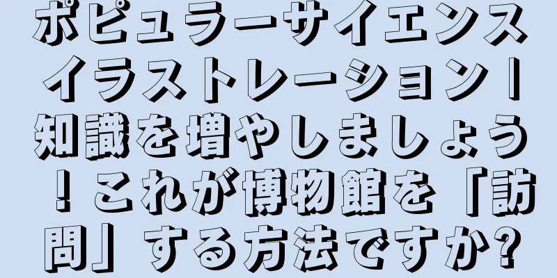 ポピュラーサイエンスイラストレーション |知識を増やしましょう！これが博物館を「訪問」する方法ですか?