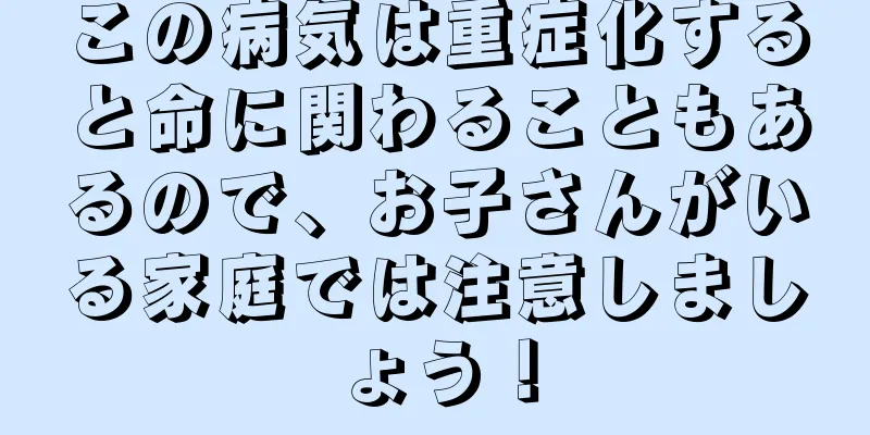 この病気は重症化すると命に関わることもあるので、お子さんがいる家庭では注意しましょう！