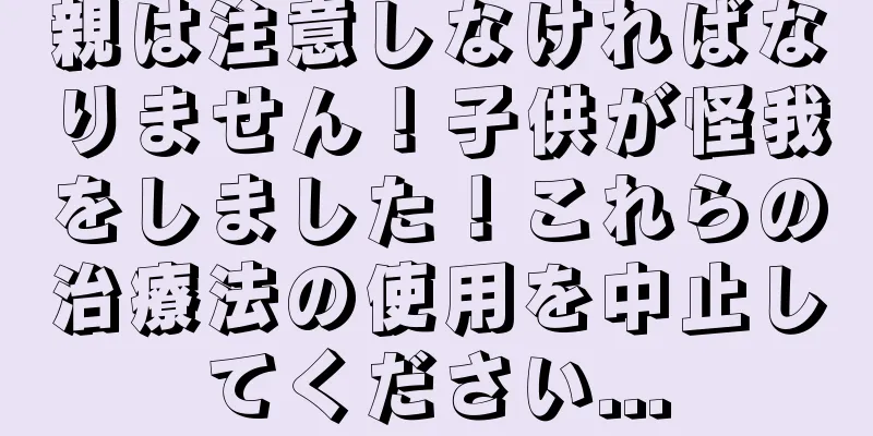 親は注意しなければなりません！子供が怪我をしました！これらの治療法の使用を中止してください...